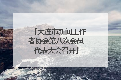 大连市新闻工作者协会第八次会员代表大会召开