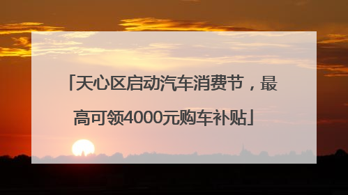 天心区启动汽车消费节，最高可领4000元购车补贴