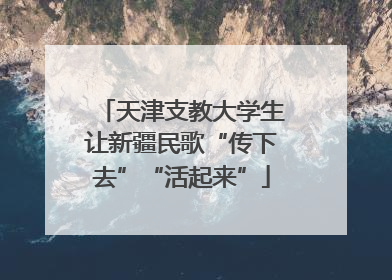 天津支教大学生让新疆民歌“传下去”“活起来”