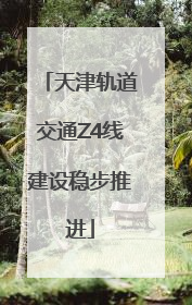 天津轨道交通Z4线建设稳步推进