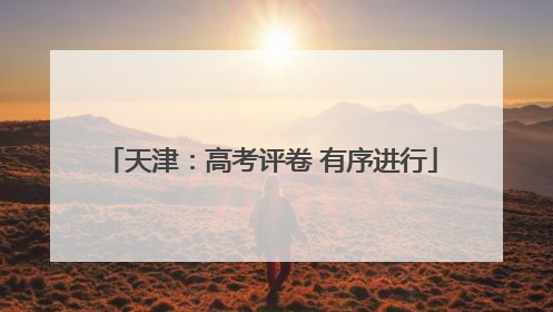 天津：高考评卷 有序进行