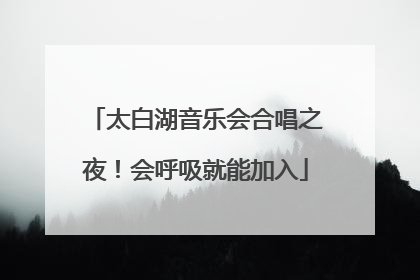太白湖音乐会合唱之夜！会呼吸就能加入