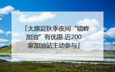 太原夏秋季夜间“错峰加油”有优惠 近200家加油站主动参与