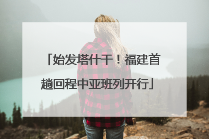 始发塔什干！福建首趟回程中亚班列开行