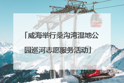 威海举行桑沟湾湿地公园巡河志愿服务活动