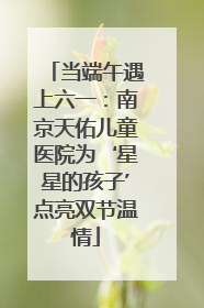当端午遇上六一：南京天佑儿童医院为‘星星的孩子’点亮双节温情