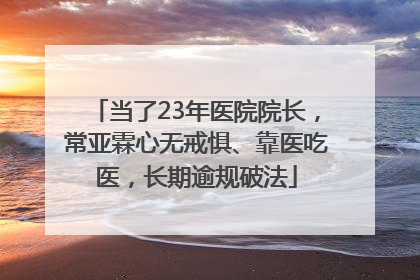 当了23年医院院长，常亚霖心无戒惧、靠医吃医，长期逾规破法