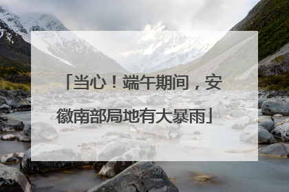 当心！端午期间，安徽南部局地有大暴雨