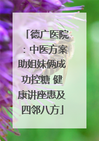 德广医院：中医方案助姐妹俩成功控糖 健康讲座惠及四邻八方
