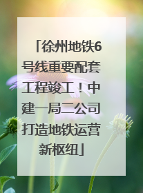 徐州地铁6号线重要配套工程竣工！中建一局二公司打造地铁运营新枢纽