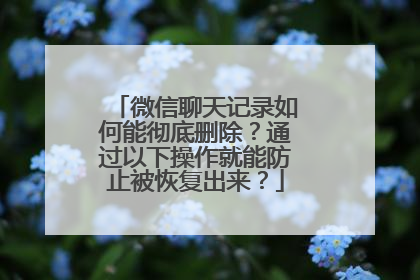 微信聊天记录如何能彻底删除？通过以下操作就能防止被恢复出来？