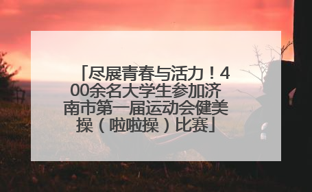 尽展青春与活力！400余名大学生参加济南市第一届运动会健美操（啦啦操）比赛