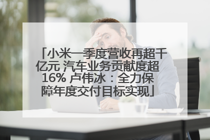 小米一季度营收再超千亿元 汽车业务贡献度超16% 卢伟冰：全力保障年度交付目标实现