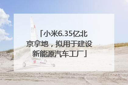 小米6.35亿北京拿地，拟用于建设新能源汽车工厂