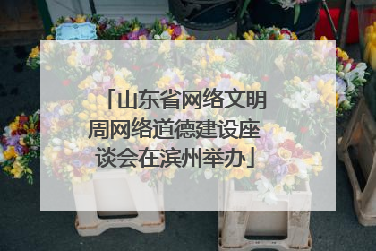 山东省网络文明周网络道德建设座谈会在滨州举办