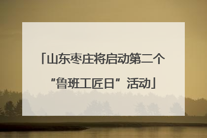 山东枣庄将启动第二个“鲁班工匠日”活动