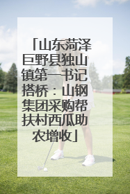 山东菏泽巨野县独山镇第一书记搭桥：山钢集团采购帮扶村西瓜助农增收