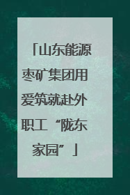 山东能源枣矿集团用爱筑就赴外职工“陇东家园”