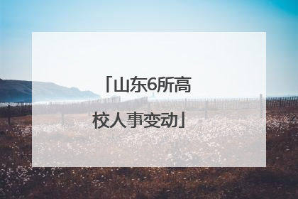 山东6所高校人事变动
