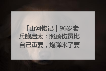 山河铭记｜96岁老兵鲍启太：照顾伤员比自己重要，炮弹来了要趴在他们身上