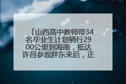山西高中教师带34名毕业生计划骑行2900公里到海南，抵达许昌参观胖东来后，正式开启骑行之旅