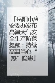 岳阳市应安委办发布高温天气安全生产防范提醒：持续高温当心“热”隐患