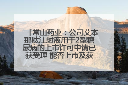常山药业：公司艾本那肽注射液用于2型糖尿病的上市许可申请已获受理 能否上市及获批时间存在不确定性