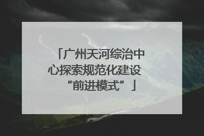 广州天河综治中心探索规范化建设“前进模式”