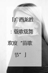 广西龙胜：载歌载舞欢度“苗歌节”