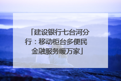 建设银行七台河分行：移动柜台多便民 金融服务暖万家