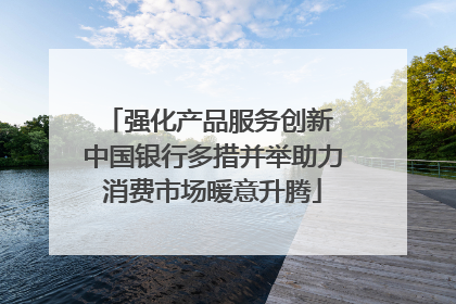 强化产品服务创新 中国银行多措并举助力消费市场暖意升腾