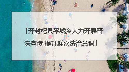 开封杞县平城乡大力开展普法宣传 提升群众法治意识