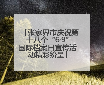 张家界市庆祝第十八个“6·9”国际档案日宣传活动精彩纷呈