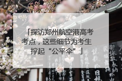 探访郑州航空港高考考点，这些细节为考生撑起“公平伞”