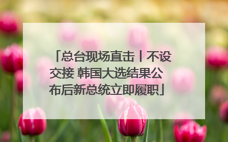 总台现场直击丨不设交接 韩国大选结果公布后新总统立即履职