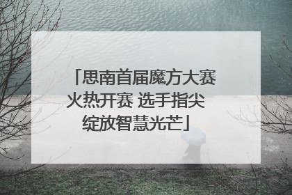 思南首届魔方大赛火热开赛 选手指尖绽放智慧光芒