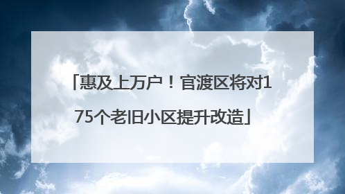 惠及上万户！官渡区将对175个老旧小区提升改造