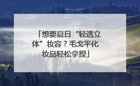 想要夏日“轻透立体”妆容？毛戈平化妆品轻松拿捏