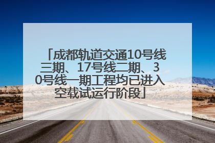 成都轨道交通10号线三期、17号线二期、30号线一期工程均已进入空载试运行阶段
