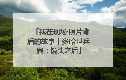 我在现场·照片背后的故事｜多哈世乒赛：镜头之后