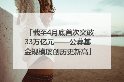 截至4月底首次突破33万亿元——公募基金规模屡创历史新高