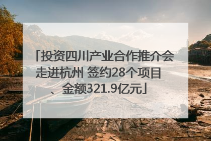 投资四川产业合作推介会走进杭州 签约28个项目、金额321.9亿元