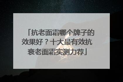 抗老面霜哪个牌子的效果好？十大最有效抗衰老面霜实测力荐