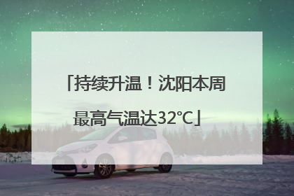 持续升温！沈阳本周最高气温达32℃