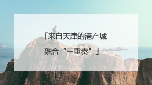 来自天津的港产城融合“三重奏”