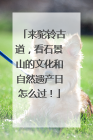来驼铃古道，看石景山的文化和自然遗产日怎么过！