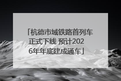 杭德市域铁路首列车正式下线 预计2026年年底建成通车