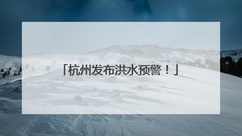 杭州发布洪水预警！