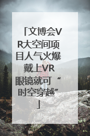 文博会VR大空间项目人气火爆 戴上VR眼镜就可“时空穿越”