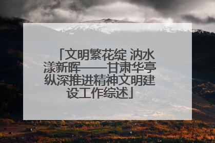 文明繁花绽 汭水漾新晖——甘肃华亭纵深推进精神文明建设工作综述